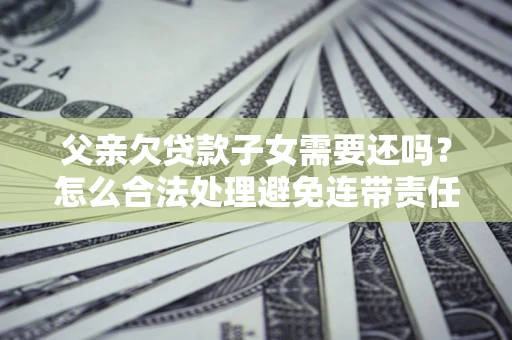 济南父亲欠贷款子女需要还吗？怎么合法处理避免连带责任？