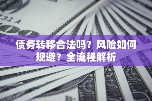 济南债务转移合法吗？风险如何规避？全流程解析