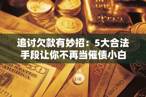 济南追讨欠款有妙招：5大合法手段让你不再当催债小白
