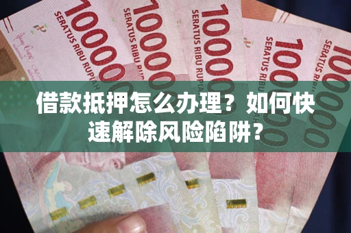济南借款抵押怎么办理？如何快速解除风险陷阱？