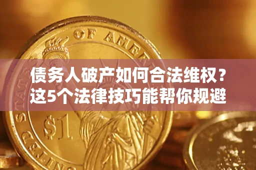 济南债务人破产如何合法维权？这5个法律技巧能帮你规避风险