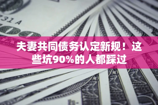 济南夫妻共同债务认定新规！这些坑90%的人都踩过