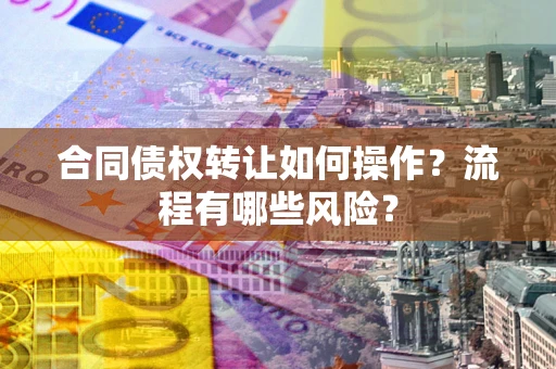 济南合同债权转让如何操作？流程有哪些风险？