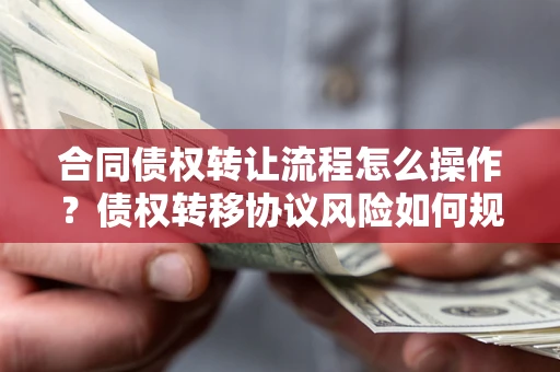 济南合同债权转让流程怎么操作？债权转移协议风险如何规避？