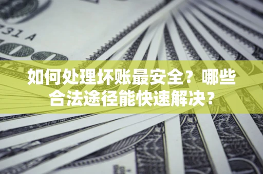 济南如何处理坏账最安全？哪些合法途径能快速解决？