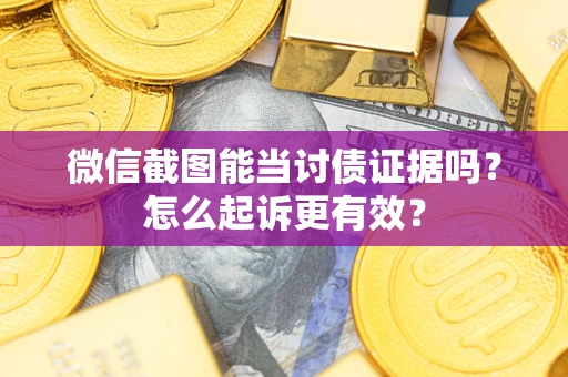 济南微信截图能当讨债证据吗？怎么起诉更有效？