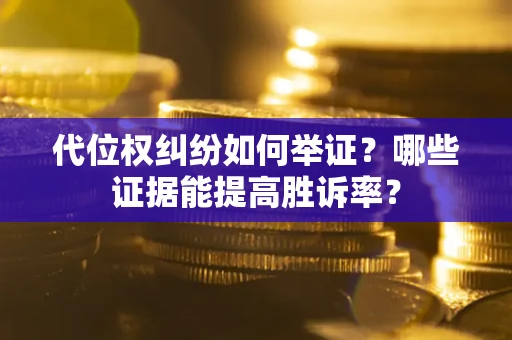 济南代位权纠纷如何举证？哪些证据能提高胜诉率？