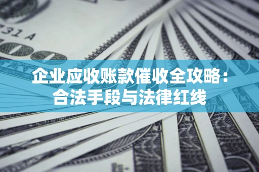 济南企业应收账款催收全攻略：合法手段与法律红线