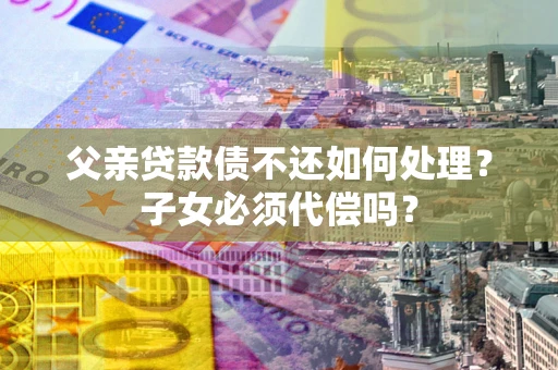 济南父亲贷款债不还如何处理？子女必须代偿吗？
