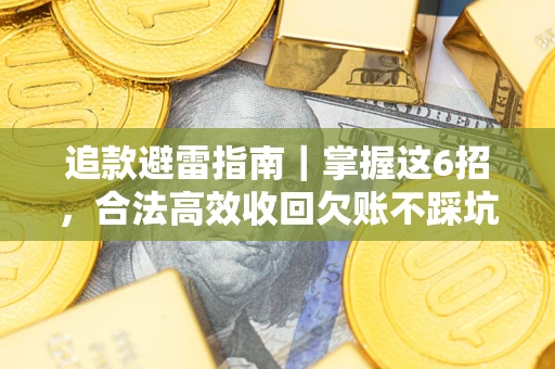 济南追款避雷指南｜掌握这6招，合法高效收回欠账不踩坑