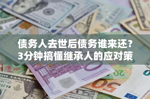 济南债务人去世后债务谁来还？3分钟搞懂继承人的应对策略