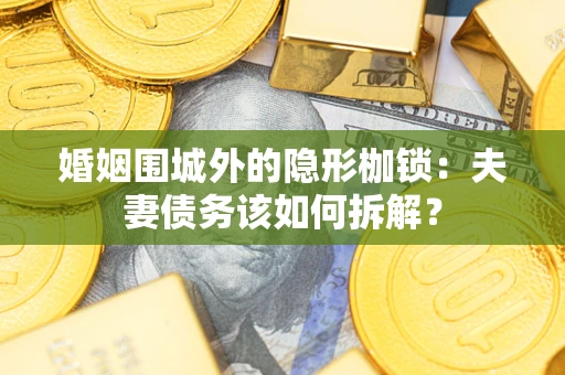 济南婚姻围城外的隐形枷锁：夫妻债务该如何拆解？