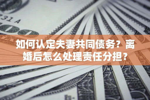 济南如何认定夫妻共同债务？离婚后怎么处理责任分担？