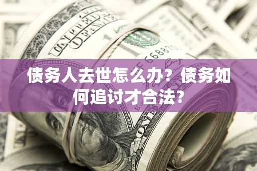 济南债务人去世怎么办？债务如何追讨才合法？
