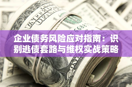 济南企业债务风险应对指南：识别逃债套路与维权实战策略