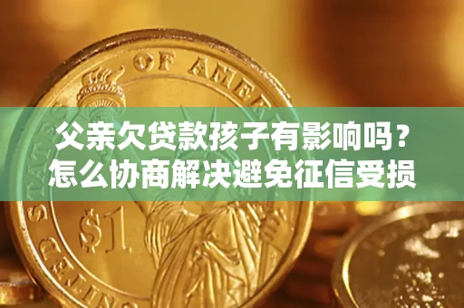 济南父亲欠贷款孩子有影响吗？怎么协商解决避免征信受损？