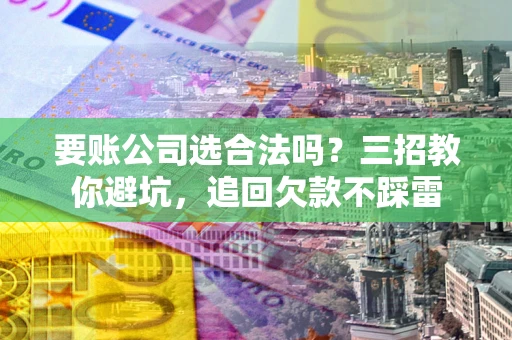 济南要账公司选合法吗？三招教你避坑，追回欠款不踩雷