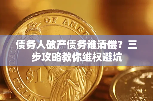 济南债务人破产债务谁清偿?三步攻略教你维权避坑 济南债务人破产债务谁清偿?三步攻略教你维权避坑