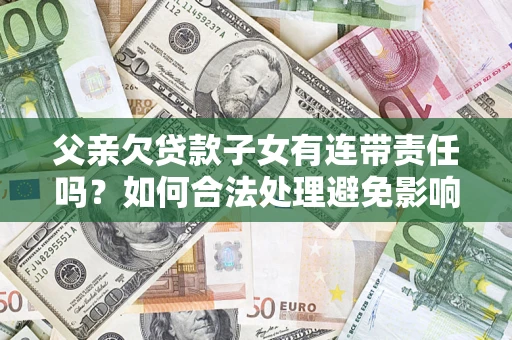 济南父亲欠贷款子女有连带责任吗？如何合法处理避免影响？