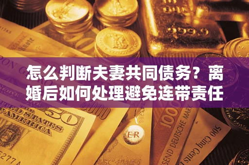 济南怎么判断夫妻共同债务？离婚后如何处理避免连带责任？