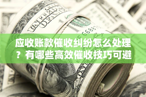 济南应收账款催收纠纷怎么处理？有哪些高效催收技巧可避免坏账？