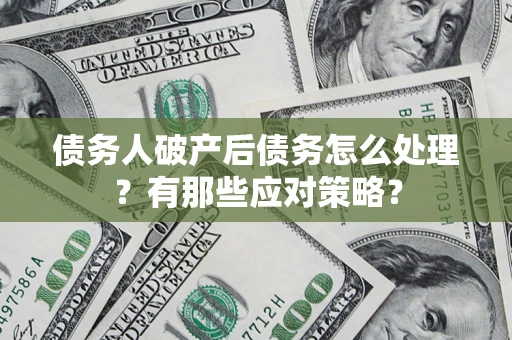 济南债务人破产后债务怎么处理？有那些应对策略？