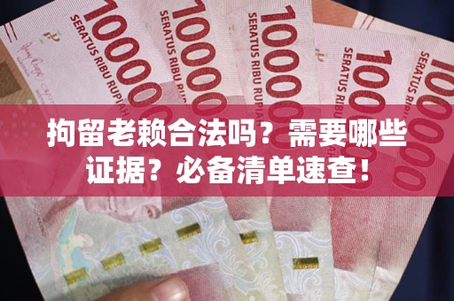 济南拘留老赖合法吗？需要哪些证据？必备清单速查！